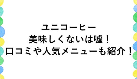 ユニコーヒーは美味しくないは嘘！口コミや人気メニューも紹介！