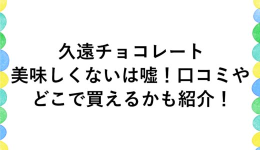 久遠チョコレートが美味しくないは嘘！口コミやどこで買えるかも紹介！