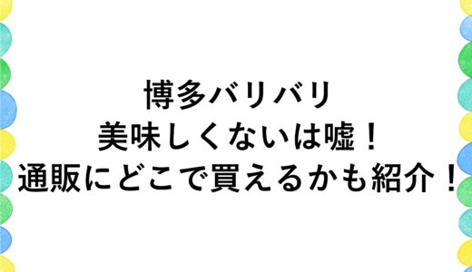 博多バリバリは美味しくないは嘘！通販にどこで買えるかも紹介！