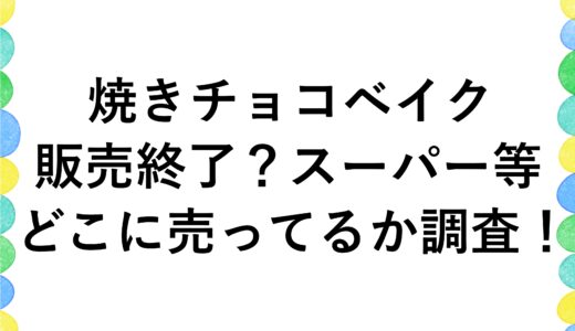 焼きチョコベイクが販売終了？スーパー等どこに売ってるか調査！