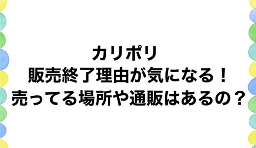 カリポリの販売終了理由が気になる！売ってる場所や通販はあるの？