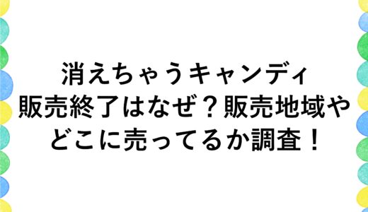 消えちゃうキャンディが販売終了はなぜ？販売地域やどこに売ってるか調査！