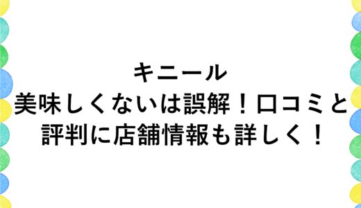 キニールが美味しくないは誤解！口コミと評判に店舗情報も詳しく！