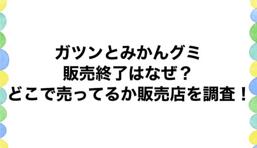 ガツンとみかんグミの販売終了はなぜ？どこで売ってるか販売店を調査！