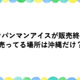 アンパンマンアイスが販売終了？売ってる場所は沖縄だけ？