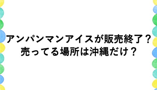 アンパンマンアイスが販売終了？売ってる場所は沖縄だけ？