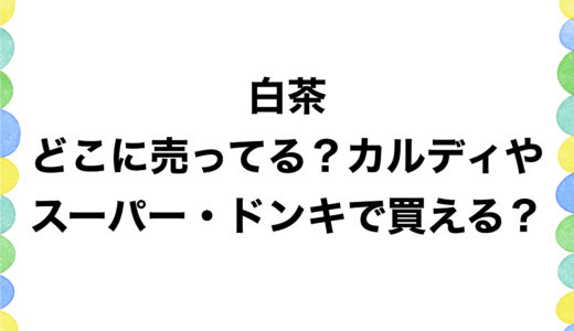 白茶はどこに売ってる？カルディやスーパー・ドンキで買える？