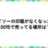 ダイソーの印鑑がなくなった？100均で売ってる場所は？