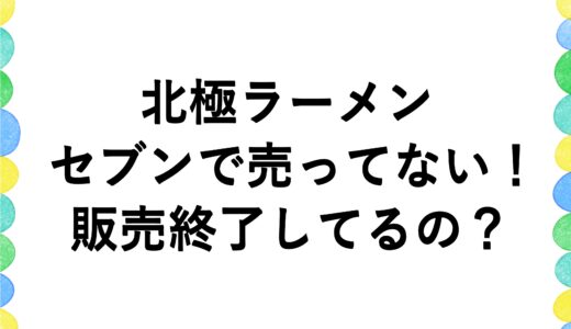 北極ラーメンがセブンで売ってない！販売終了してるの？
