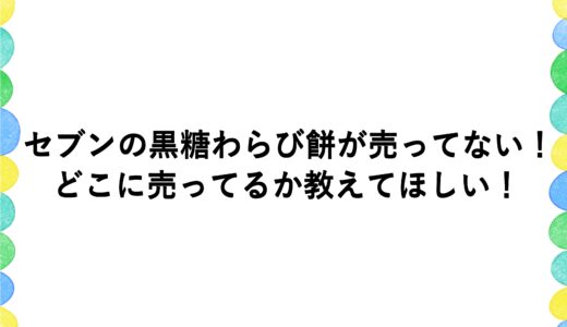 セブンの黒糖わらび餅が売ってない！どこに売ってるか教えてほしい！