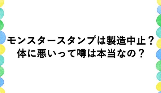 モンスタースタンプは製造中止？体に悪いって噂は本当なの？