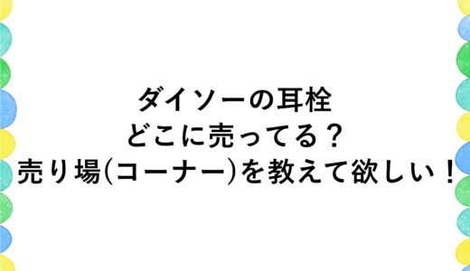ダイソーの耳栓はどこに売ってる？売り場(コーナー)を教えて欲しい！