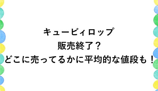 キュービィロップは販売終了？どこに売ってるかに平均的な値段も！