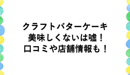 クラフトバターケーキは美味しくないは嘘！口コミや店舗情報も！