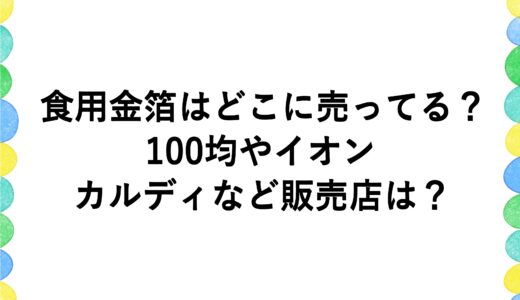 食用金箔はどこに売ってる？100均やイオン・カルディなど販売店は？