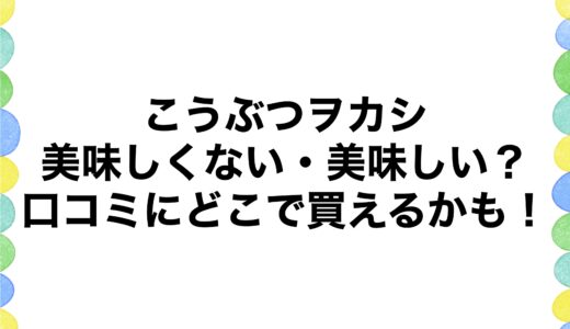 こうぶつヲカシは美味しくない・美味しい？口コミにどこで買えるかも！