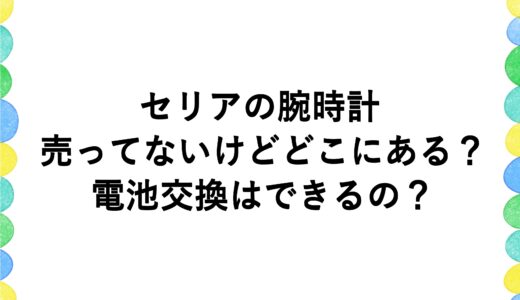 セリアの腕時計が売ってないけどどこにある？電池交換はできるの？