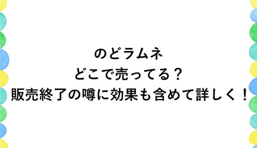 のどラムネはどこで売ってる？販売終了の噂に効果も含めて詳しく！