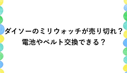 ダイソーのミリウォッチが売り切れ？電池やベルト交換できる？