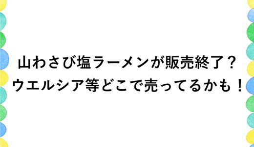 山わさび塩ラーメンが販売終了？ウエルシア等どこで売ってるかも！