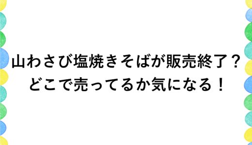 山わさび塩焼きそばが販売終了？どこで売ってるか気になる！