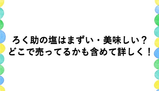 ろく助の塩はまずい・美味しい？どこで売ってるかも含めて詳しく！
