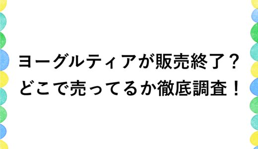 ヨーグルティアが販売終了？どこで売ってるか徹底調査！