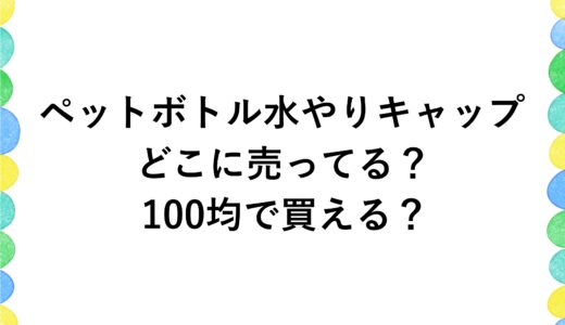 ペットボトル水やりキャップはどこに売ってる？100均で買える？
