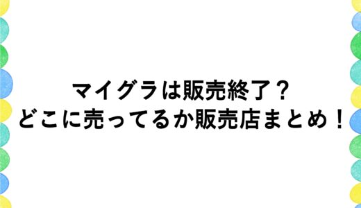 マイグラは販売終了？どこに売ってるか販売店まとめ！