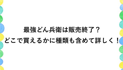 最強どん兵衛は販売終了？どこで買えるかに種類も含めて詳しく！