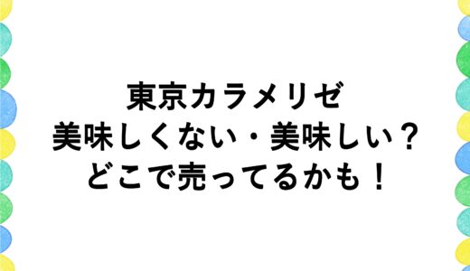 東京カラメリゼは美味しくない・美味しい？どこで売ってるかも！