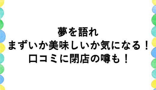 夢を語れがまずいか美味しいか気になる！口コミに閉店の噂も！