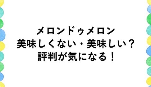 メロンドゥメロンは美味しくない・美味しい？評判が気になる！