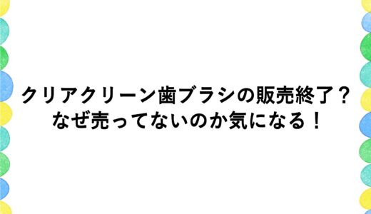 クリアクリーン歯ブラシの販売終了？なぜ売ってないのか気になる！