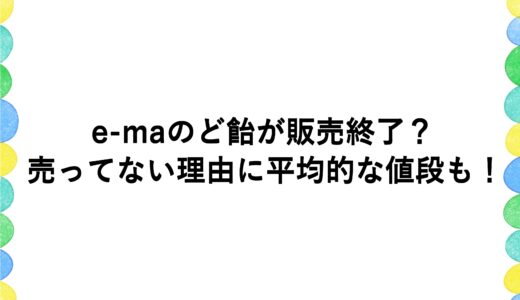 e-maのど飴が販売終了？売ってない理由に平均的な値段も！